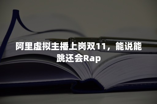 阿里虚拟主播上岗双11，能说能跳还会Rap