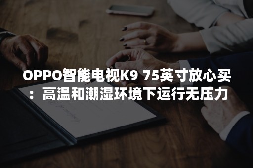 OPPO智能电视K9 75英寸放心买：高温和潮湿环境下运行无压力