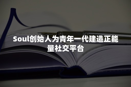 Soul创始人为青年一代建造正能量社交平台