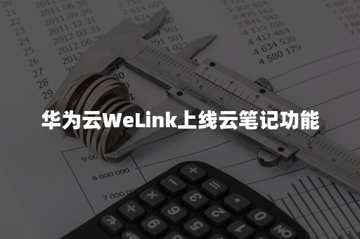 华为云WeLink上线云笔记功能