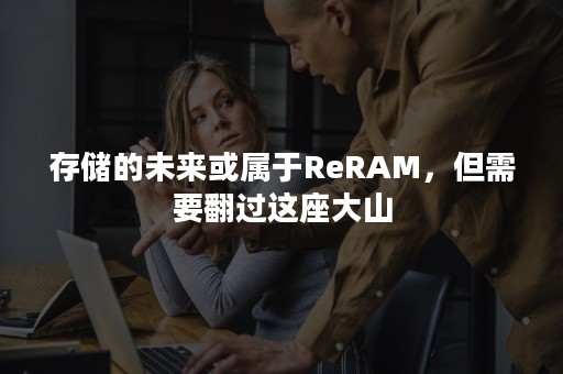 存储的未来或属于ReRAM，但需要翻过这座大山