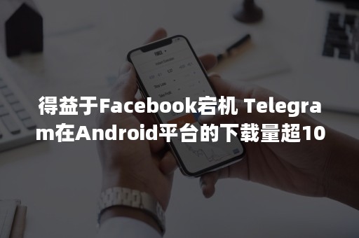 得益于Facebook宕机 Telegram在Android平台的下载量超10亿次