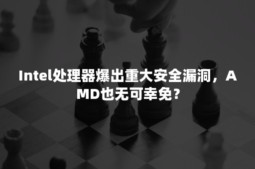 Intel处理器爆出重大安全漏洞，AMD也无可幸免？