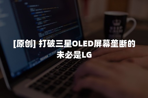 [原创] 打破三星OLED屏幕垄断的未必是LG