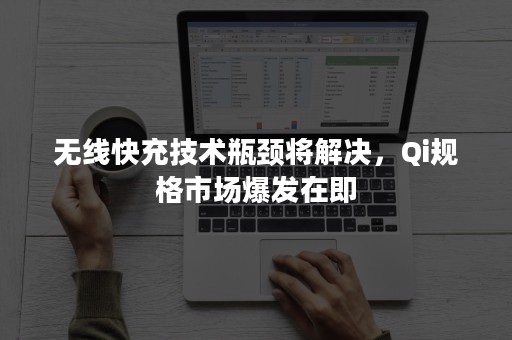 无线快充技术瓶颈将解决，Qi规格市场爆发在即