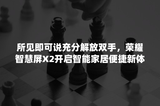 所见即可说充分解放双手，荣耀智慧屏X2开启智能家居便捷新体验