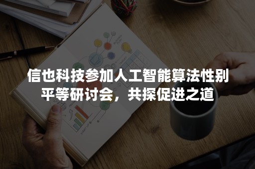 信也科技参加人工智能算法性别平等研讨会，共探促进之道