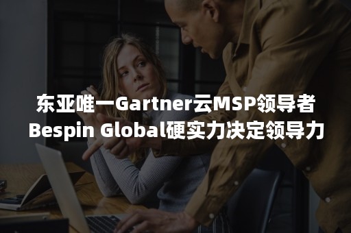 东亚唯一Gartner云MSP领导者Bespin Global硬实力决定领导力（gartner wms）