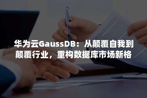 华为云GaussDB：从颠覆自我到颠覆行业，重构数据库市场新格局（华为分布式数据库 高斯）