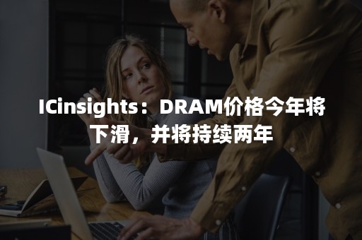 ICinsights：DRAM价格今年将下滑，并将持续两年