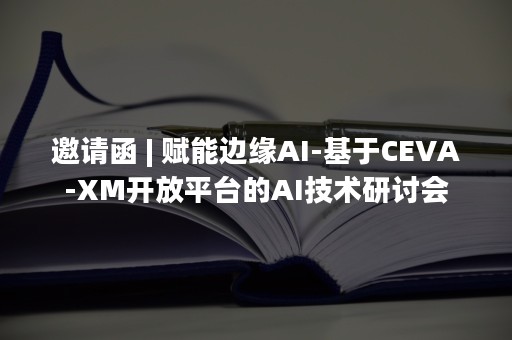 邀请函 | 赋能边缘AI-基于CEVA-XM开放平台的AI技术研讨会