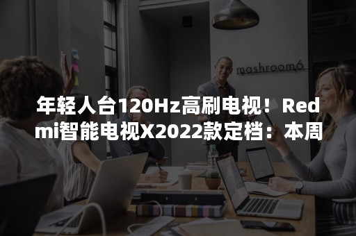 年轻人台120Hz高刷电视！Redmi智能电视X2022款定档：本周三发布