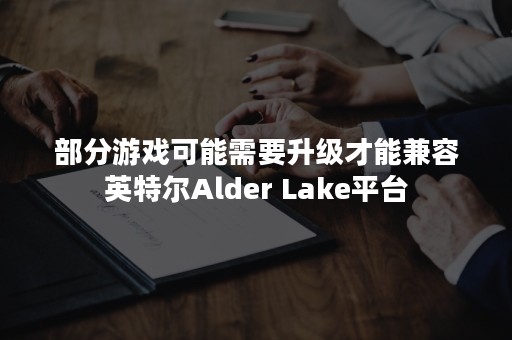 部分游戏可能需要升级才能兼容英特尔Alder Lake平台