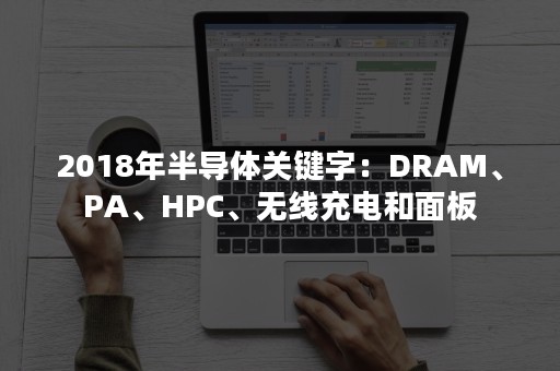 2018年半导体关键字：DRAM、PA、HPC、无线充电和面板