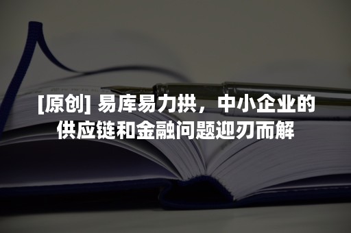 [原创] 易库易力拱，中小企业的供应链和金融问题迎刃而解