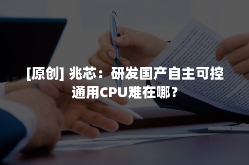 [原创] 兆芯：研发国产自主可控通用CPU难在哪？