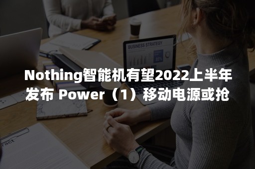 Nothing智能机有望2022上半年发布 Power（1）移动电源或抢先到来