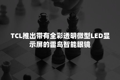 TCL推出带有全彩透明微型LED显示屏的雷鸟智能眼镜