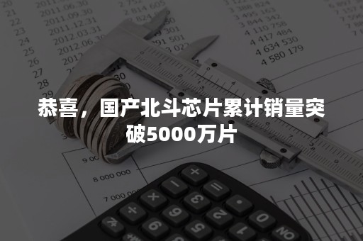 恭喜，国产北斗芯片累计销量突破5000万片