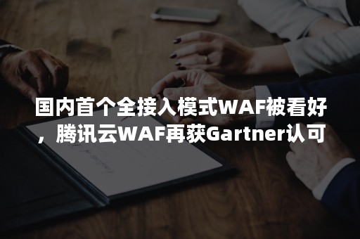 国内首个全接入模式WAF被看好，腾讯云WAF再获Gartner认可（腾讯云WAF）