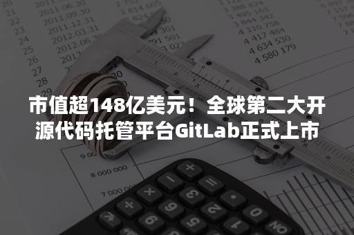 市值超148亿美元！全球第二大开源代码托管平台GitLab正式上市