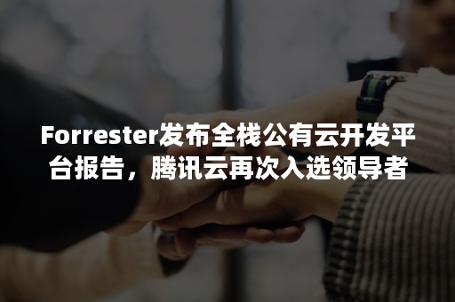 Forrester发布全栈公有云开发平台报告，腾讯云再次入选领导者象限