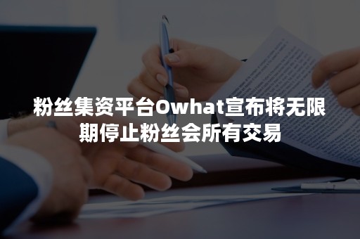 粉丝集资平台Owhat宣布将无限期停止粉丝会所有交易