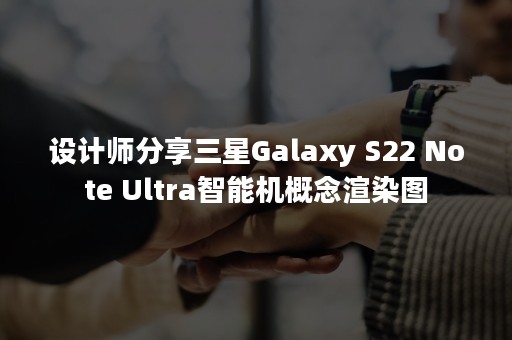 设计师分享三星Galaxy S22 Note Ultra智能机概念渲染图