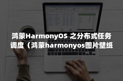 鸿蒙HarmonyOS 之分布式任务调度（鸿蒙harmonyos图片壁纸大全下载）