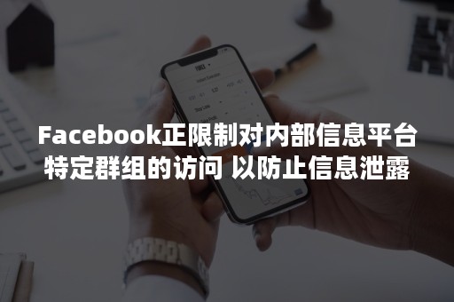 Facebook正限制对内部信息平台特定群组的访问 以防止信息泄露