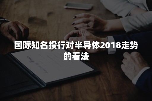 国际知名投行对半导体2018走势的看法