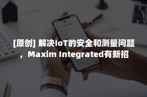 [原创] 解决IoT的安全和测量问题，Maxim Integrated有新招