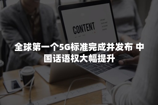 全球第一个5G标准完成并发布 中国话语权大幅提升