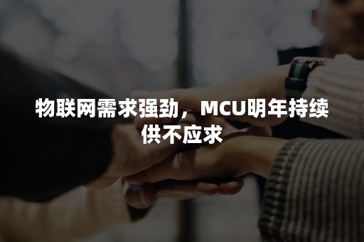 物联网需求强劲，MCU明年持续供不应求