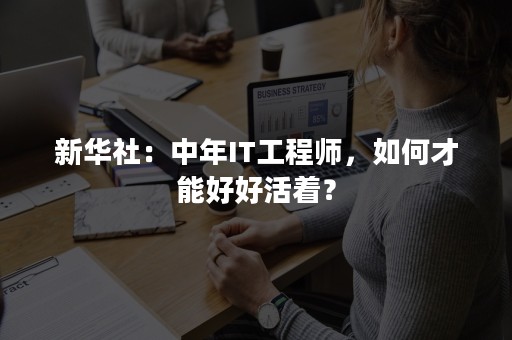 新华社：中年IT工程师，如何才能好好活着？