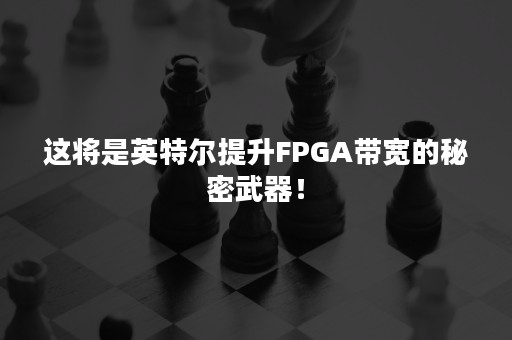 这将是英特尔提升FPGA带宽的秘密武器！