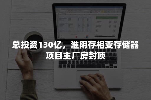 总投资130亿，淮阴存相变存储器项目主厂房封顶