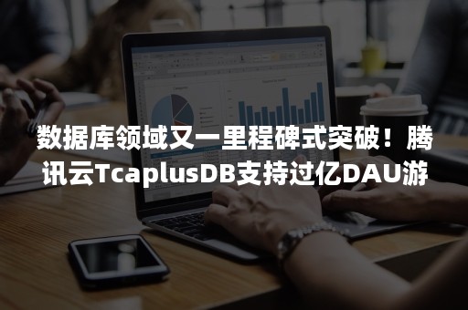 数据库领域又一里程碑式突破！腾讯云TcaplusDB支持过亿DAU游戏