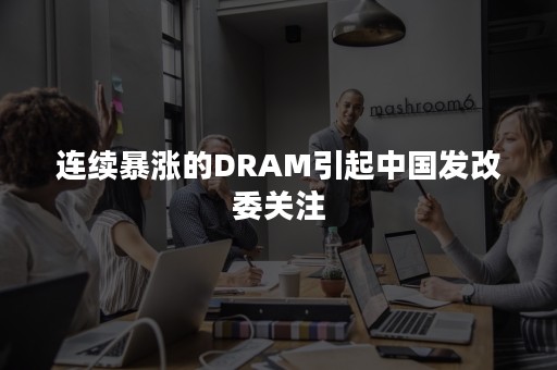 连续暴涨的DRAM引起中国发改委关注