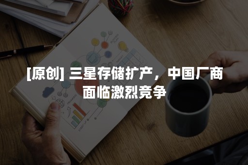 [原创] 三星存储扩产，中国厂商面临激烈竞争