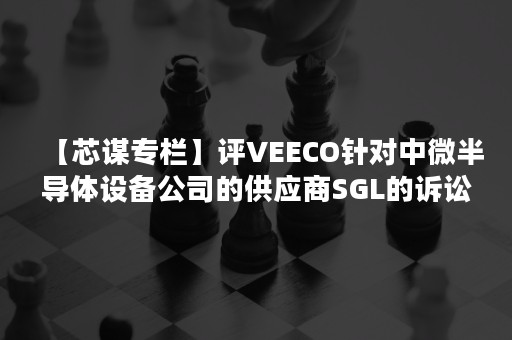 【芯谋专栏】评VEECO针对中微半导体设备公司的供应商SGL的诉讼案