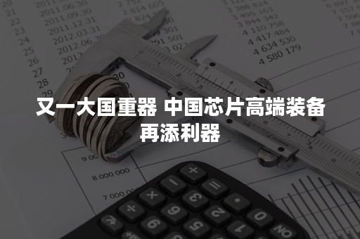 又一大国重器 中国芯片高端装备再添利器