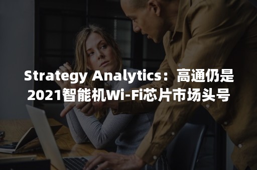 Strategy Analytics：高通仍是2021智能机Wi-Fi芯片市场头号玩家