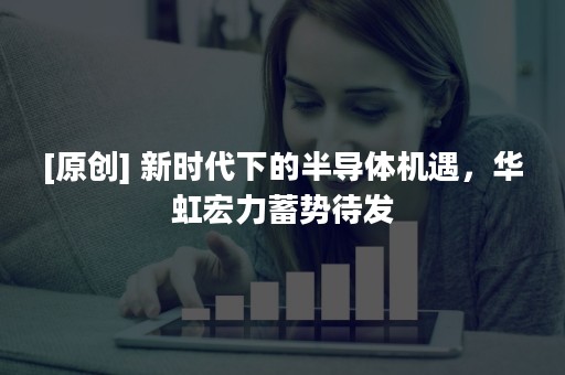 [原创] 新时代下的半导体机遇，华虹宏力蓄势待发