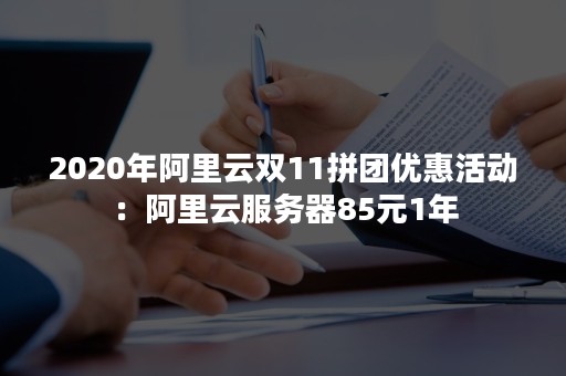 2020年阿里云双11拼团优惠活动：阿里云服务器85元1年