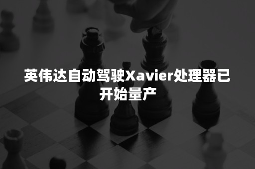 英伟达自动驾驶Xavier处理器已开始量产