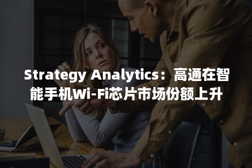 Strategy Analytics：高通在智能手机Wi-Fi芯片市场份额上升