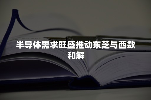 半导体需求旺盛推动东芝与西数和解