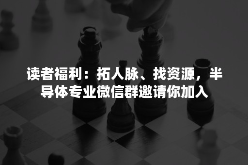 读者福利：拓人脉、找资源，半导体专业微信群邀请你加入