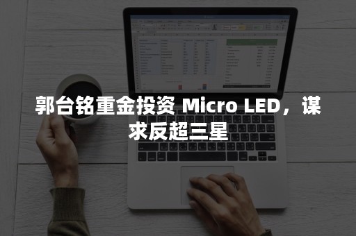 郭台铭重金投资 Micro LED，谋求反超三星